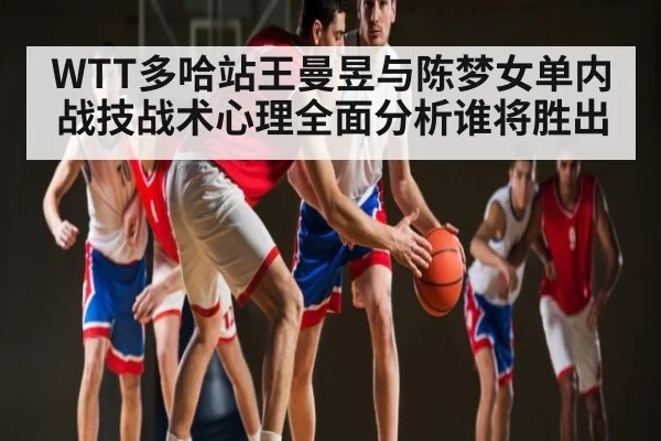 WTT多哈站王曼昱与陈梦女单内战技战术心理全面分析谁将胜出